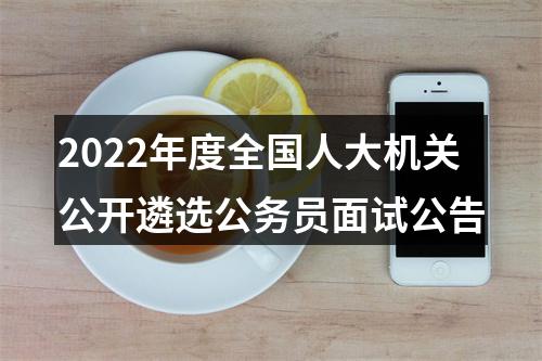 2022年度全国人大机关公开遴选公务员面试公告 图片