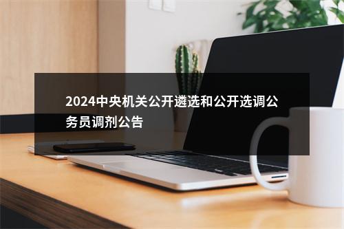 2024中央机关公开遴选和公开选调公务员调剂公告                进入阅读模式 图片