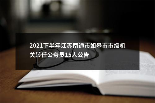 2021下半年江苏南通市如皋市市级机关转任公务员15人公告                进入阅读模式 图片