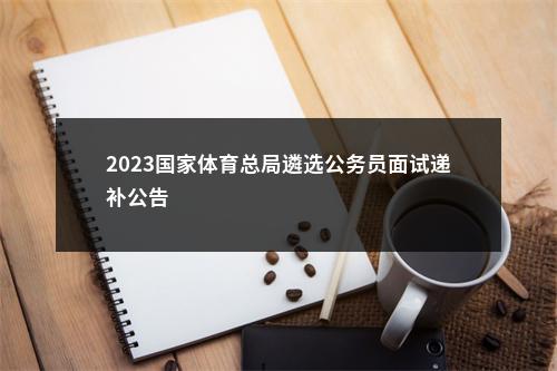 2023国家体育总局遴选公务员面试递补公告                进入阅读模式 图片