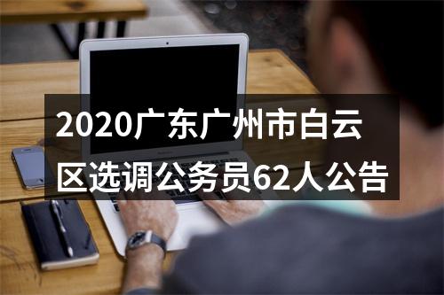 2020广东广州市白云区选调公务员62人公告 图片