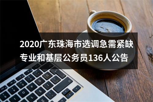 2020广东珠海市选调急需紧缺专业和基层公务员136人公告 图片