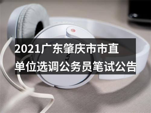 2021广东肇庆市市直单位选调公务员笔试公告 图片
