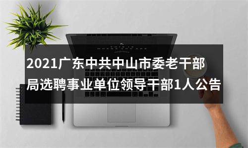 2021广东中共中山市委老干部局选聘事业单位领导干部1人公告 图片