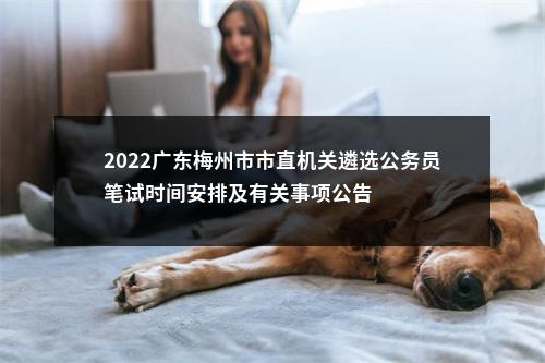 2022广东梅州市市直机关遴选公务员笔试时间安排及有关事项公告 图片