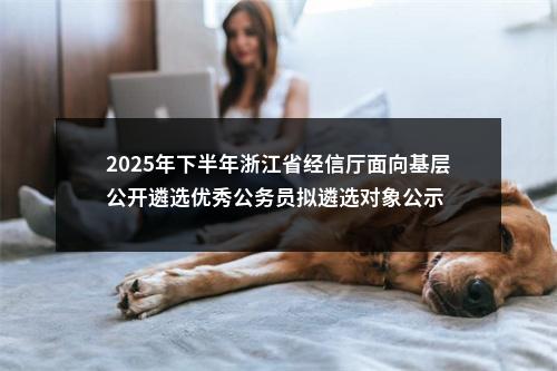 2025年下半年浙江省经信厅面向基层公开遴选优秀公务员拟遴选对象公示 图片