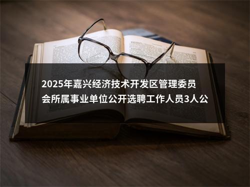 2025年嘉兴经济技术开发区管理委员会所属事业单位公开选聘工作人员3人公告 图片