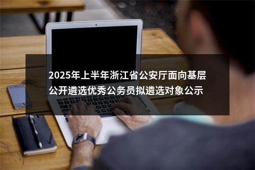 2025年上半年浙江省公安厅面向基层公开遴选优秀公务员拟遴选对象公示 图片