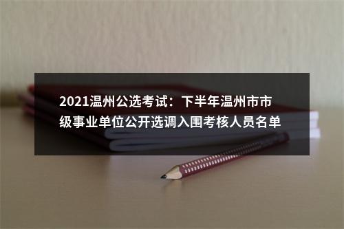 2021温州公选考试：下半年温州市市级事业单位公开选调入围考核人员名单 2 图片