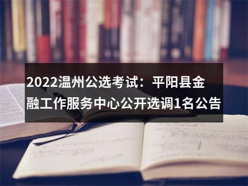 2022温州公选考试：平阳县金融工作服务中心公开选调1名公告 图片