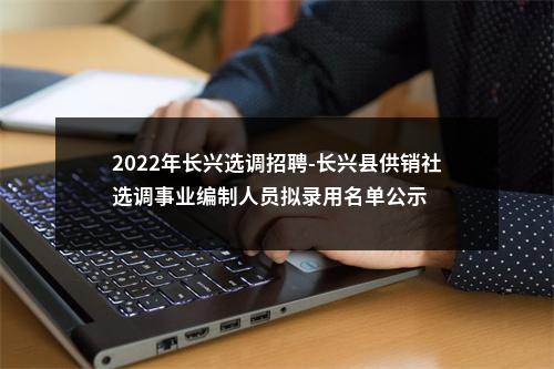 2022年长兴选调招聘-长兴县供销社选调事业编制人员拟录用名单公示 图片