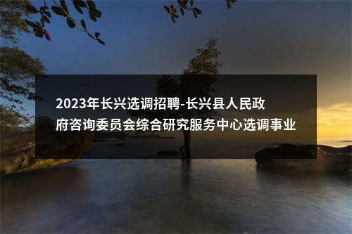 2023年长兴选调招聘-长兴县人民政府咨询委员会综合研究服务中心选调事业编制人员拟录用名单公示 图片