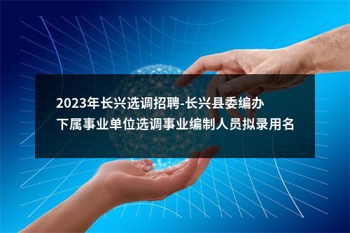 2023年长兴选调招聘-长兴县委编办下属事业单位选调事业编制人员拟录用名单公示 图片