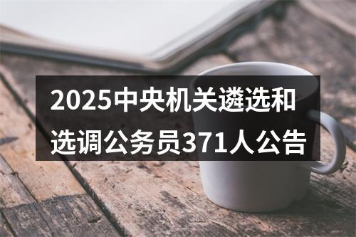 2025中央机关遴选和选调公务员371人公告 图片