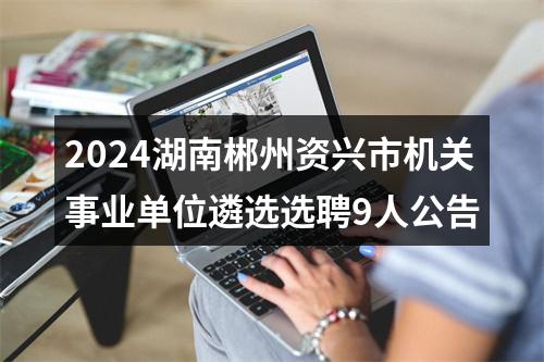 2024湖南郴州资兴市机关事业单位遴选选聘9人公告 图片