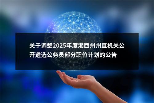 关于调整2025年度湘西州州直机关公开遴选公务员部分职位计划的公告 图片