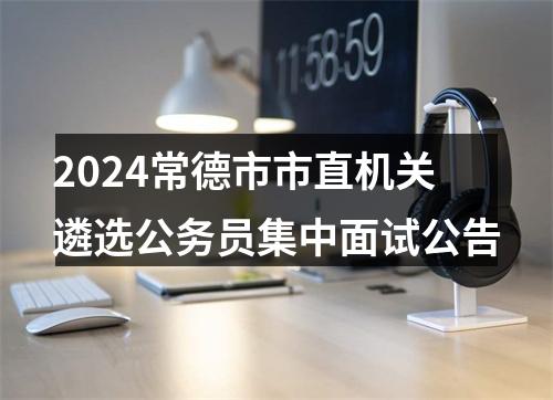 2024常德市市直机关遴选公务员集中面试公告 图片