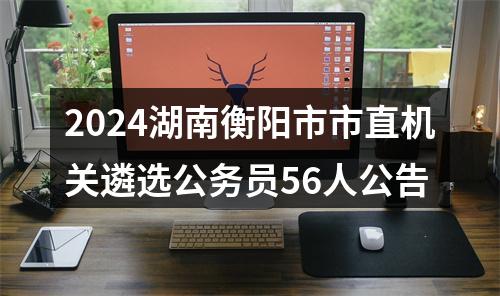 2024湖南衡阳市市直机关遴选公务员56人公告 图片