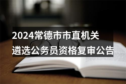 2024常德市市直机关遴选公务员资格复审公告 图片