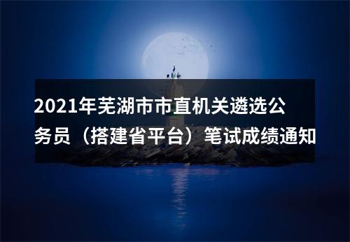 2021年芜湖市市直机关遴选公务员（搭建省平台）笔试成绩通知 图片