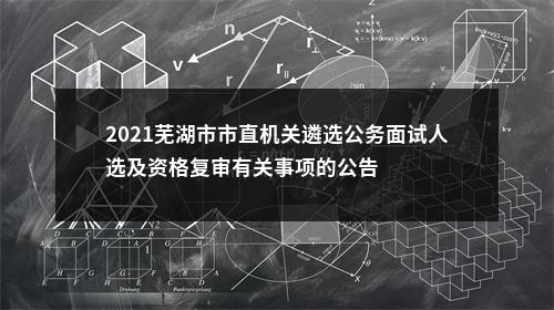 2021芜湖市市直机关遴选公务面试人选及资格复审有关事项的公告 图片