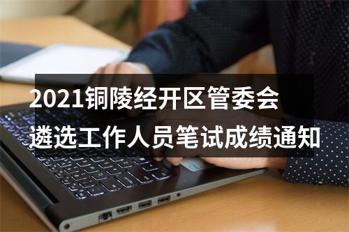 2021铜陵经开区管委会遴选工作人员笔试成绩通知 图片