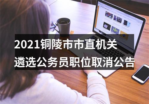 2021铜陵市市直机关遴选公务员职位取消公告 图片
