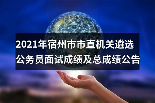 2021年宿州市市直机关遴选公务员面试成绩及总成绩公告 图片