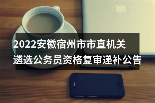 2022安徽宿州市市直机关遴选公务员资格复审递补公告 图片