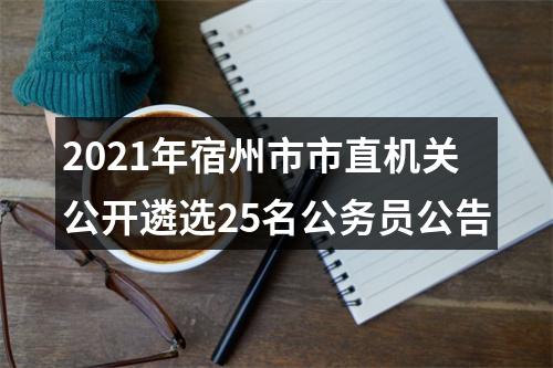 2021年宿州市市直机关公开遴选25名公务员公告 图片