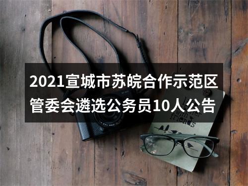 2021宣城市苏皖合作示范区管委会遴选公务员10人公告 图片