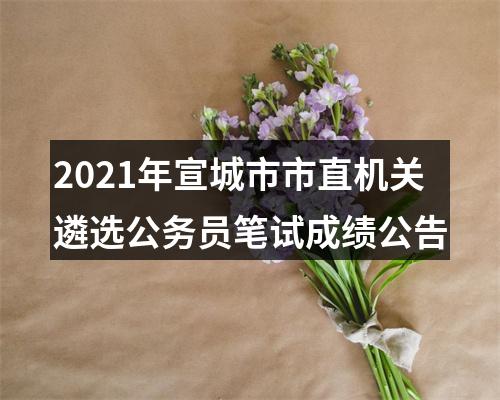 2021年宣城市市直机关遴选公务员笔试成绩公告 图片