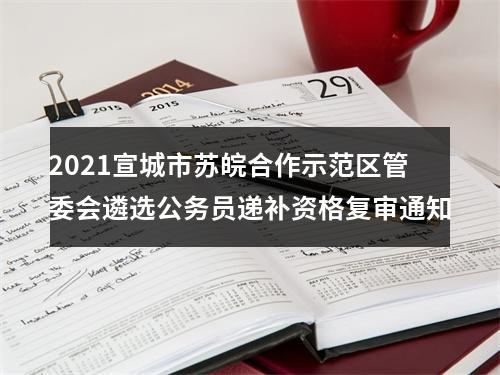 2021宣城市苏皖合作示范区管委会遴选公务员递补资格复审通知 图片