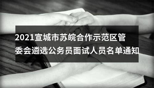 2021宣城市苏皖合作示范区管委会遴选公务员面试人员名单通知 图片