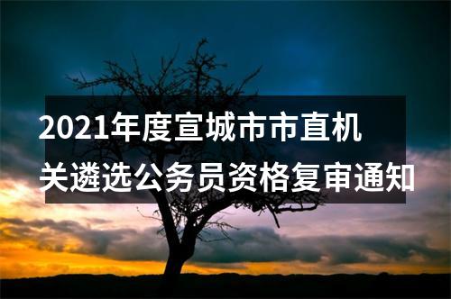 2021年度宣城市市直机关遴选公务员资格复审通知 图片