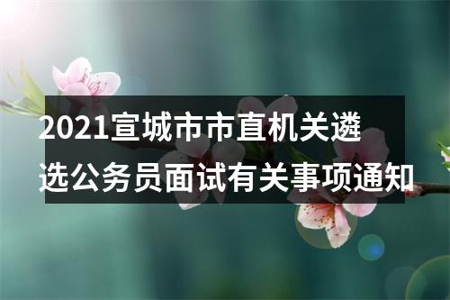 2021宣城市市直机关遴选公务员面试有关事项通知 图片