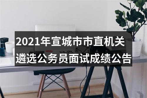 2021年宣城市市直机关遴选公务员面试成绩公告 图片