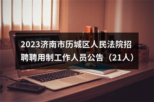 2023济南市历城区人民法院招聘聘用制工作人员公告（21人） 图片