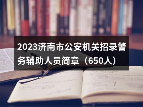 2023济南市公安机关招录警务辅助人员简章（650人） 图片
