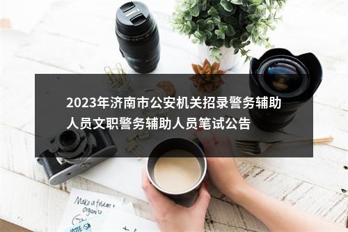 2023年济南市公安机关招录警务辅助人员文职警务辅助人员笔试公告 图片
