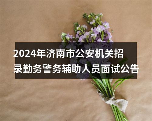 2024年济南市公安机关招录勤务警务辅助人员面试公告 图片