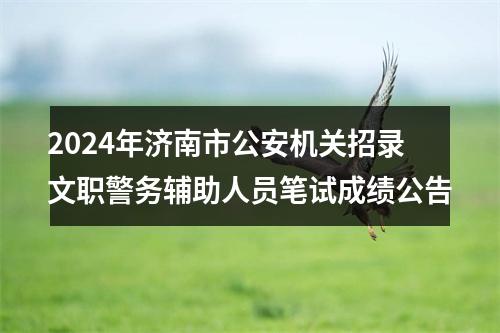 2024年济南市公安机关招录文职警务辅助人员笔试成绩公告 图片