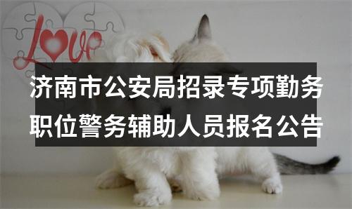 济南市公安局招录专项勤务职位警务辅助人员报名公告 图片