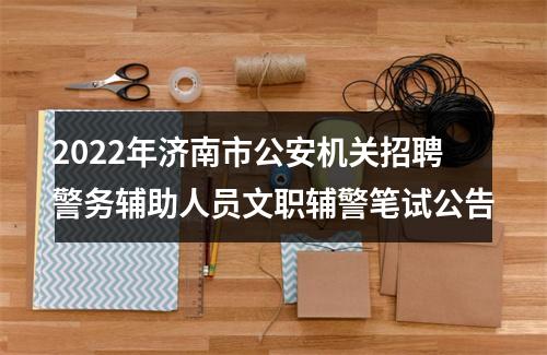 2022年济南市公安机关招聘警务辅助人员文职辅警笔试公告 图片