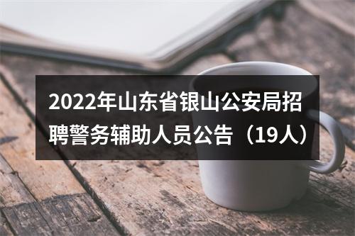 2022年山东省银山公安局招聘警务辅助人员公告（19人） 图片