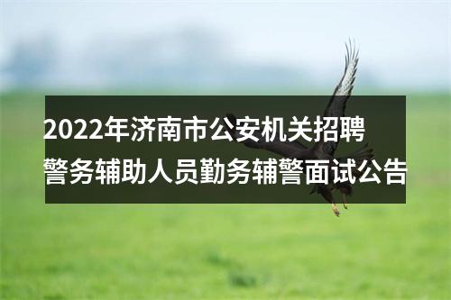 2022年济南市公安机关招聘警务辅助人员勤务辅警面试公告 图片