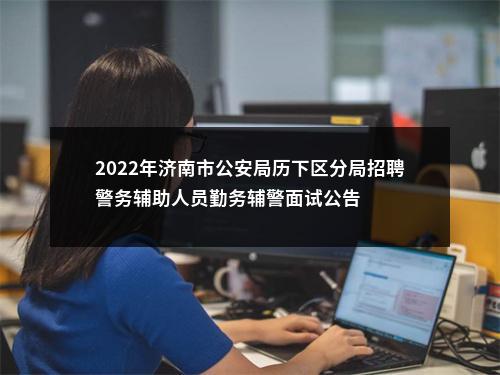 2022年济南市公安局历下区分局招聘警务辅助人员勤务辅警面试公告 图片