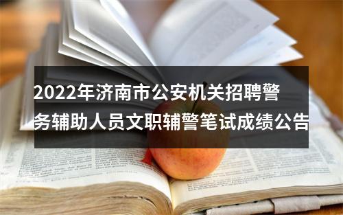 2022年济南市公安机关招聘警务辅助人员文职辅警笔试成绩公告 图片