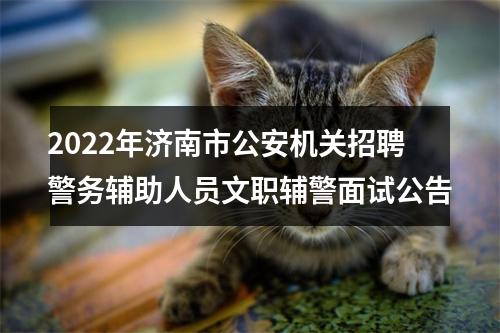 2022年济南市公安机关招聘警务辅助人员文职辅警面试公告 图片