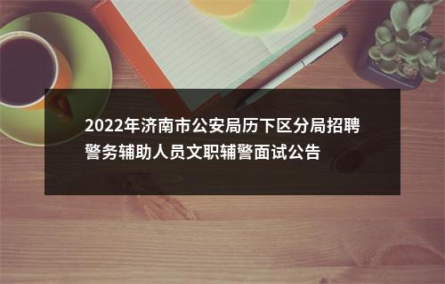 2022年济南市公安局历下区分局招聘警务辅助人员文职辅警面试公告 图片